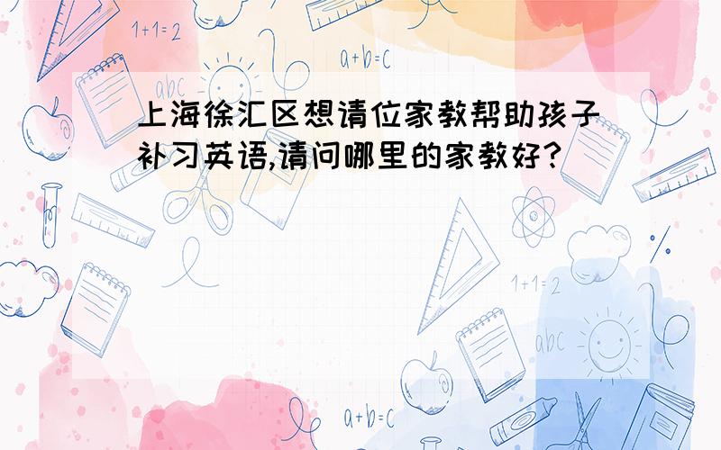 上海徐汇区想请位家教帮助孩子补习英语,请问哪里的家教好?