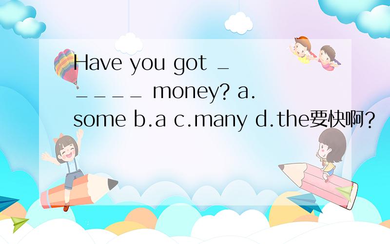 Have you got _____ money? a.some b.a c.many d.the要快啊？