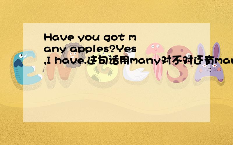 Have you got many apples?Yes,I have.这句话用many对不对还有many在什么时候变成any