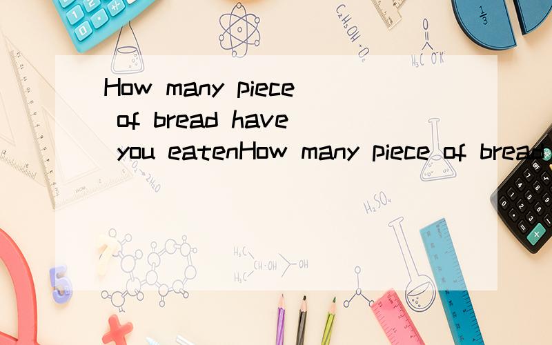How many piece of bread have you eatenHow many piece of bread have you eaten today?（改错）