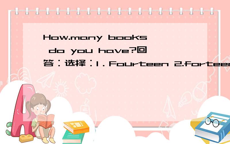 How.many books do you have?回答：选择：1．Fourteen 2.forteen 3.Fourty 4.fourten