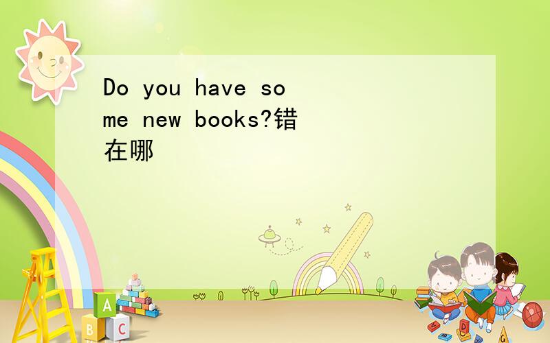 Do you have some new books?错在哪