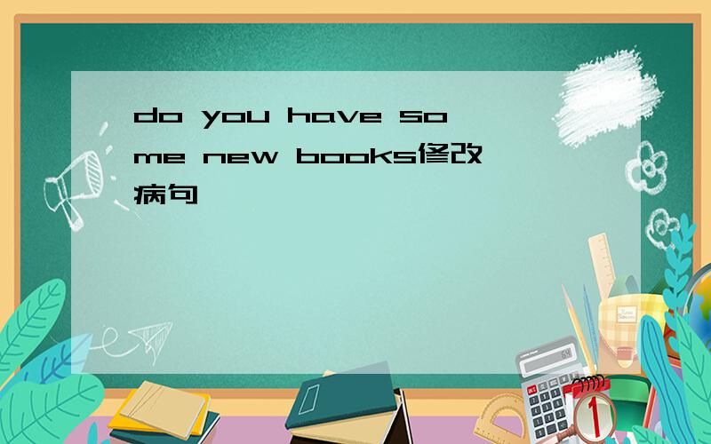 do you have some new books修改病句