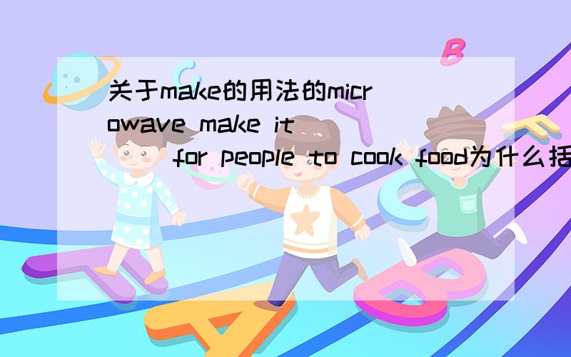 关于make的用法的microwave make it ( )for people to cook food为什么括号中跟的是形容词?关于make后面加的东西（比如动词,形容词）的用法,我不是很清楚,要说明原因哦!