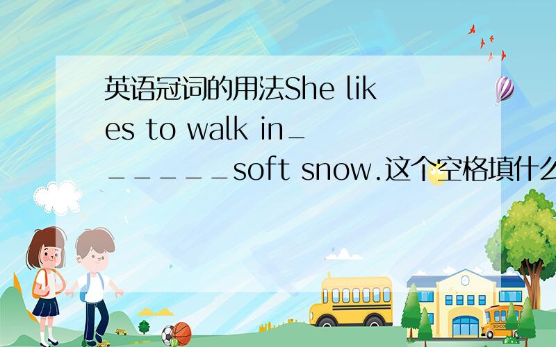 英语冠词的用法She likes to walk in______soft snow.这个空格填什么冠词?需要填冠词吗?雪的前面有定语修饰 用定冠词吗?