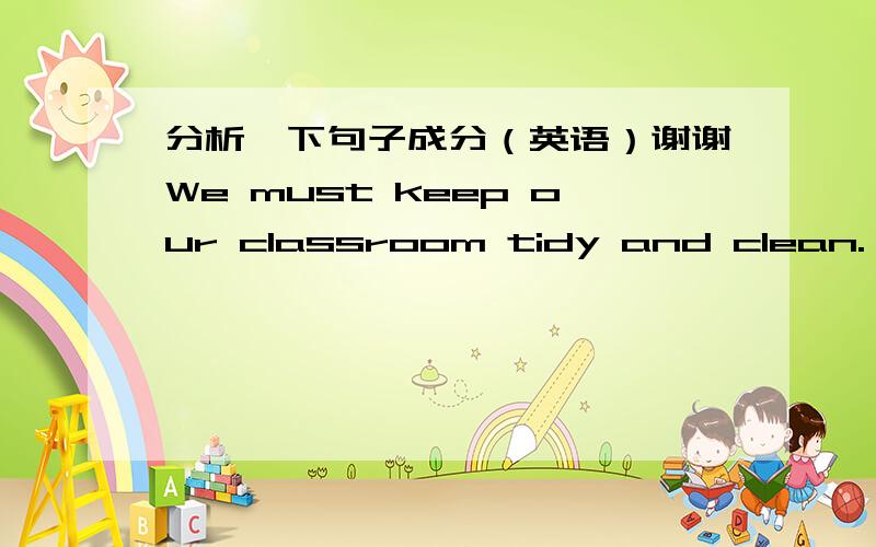 分析一下句子成分（英语）谢谢We must keep our classroom tidy and clean.