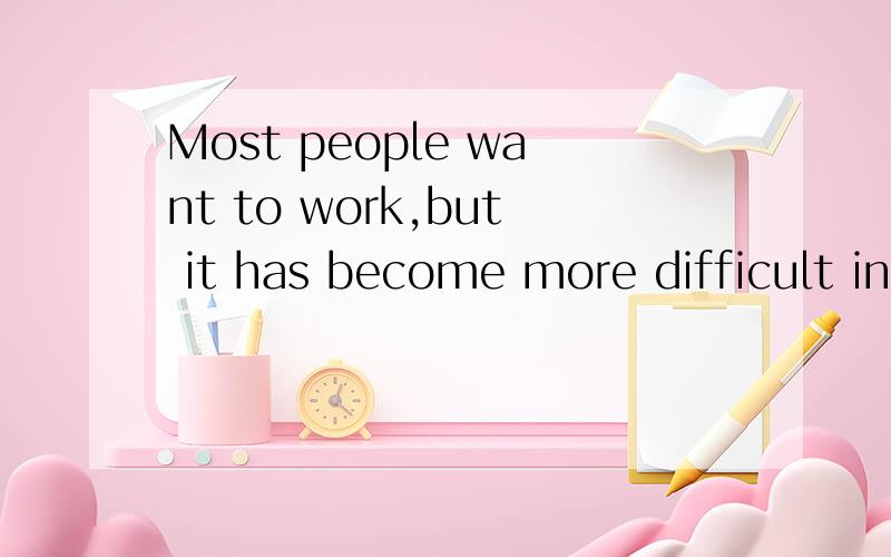 Most people want to work,but it has become more difficult in today's world to find work for everybo翻译Most people want to work,but it has become more difficult in today's world to find work for everybody.The economy(经济)of the world needs to gr