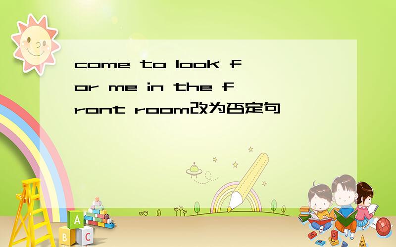 come to look for me in the front room改为否定句