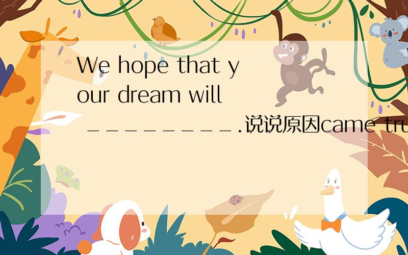We hope that your dream will ________.说说原因came truecome outcome income true