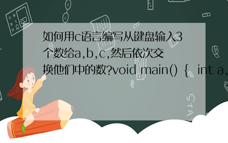 如何用c语言编写从键盘输入3个数给a,b,c,然后依次交换他们中的数?void main() {  int a,b,c,d;  printf(