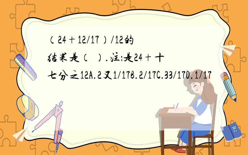 （24+12/17）/12的结果是（ ）.注：是24+十七分之12A.2又1/17B.2/17C．33/17D.1/17