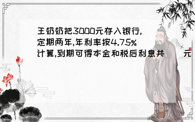 王奶奶把3000元存入银行,定期两年,年利率按4.75%计算,到期可得本金和税后利息共()元