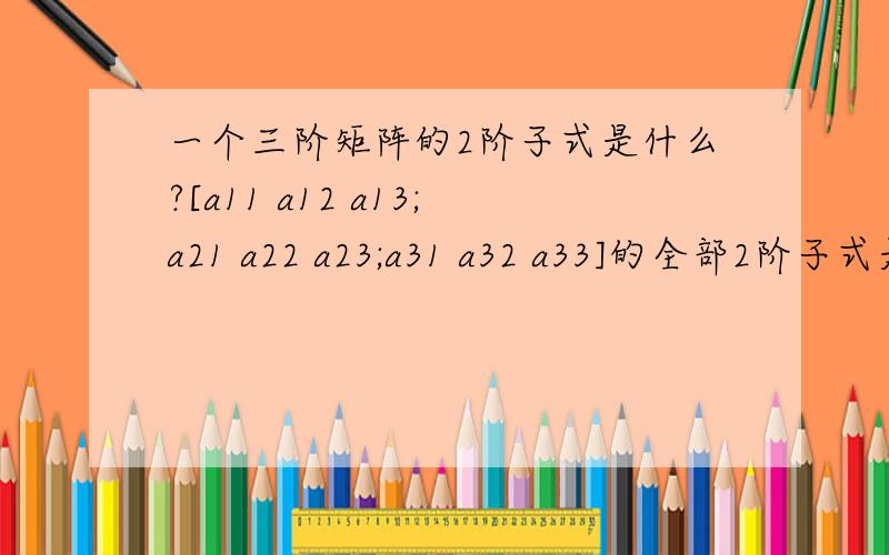 一个三阶矩阵的2阶子式是什么?[a11 a12 a13;a21 a22 a23;a31 a32 a33]的全部2阶子式是什么?