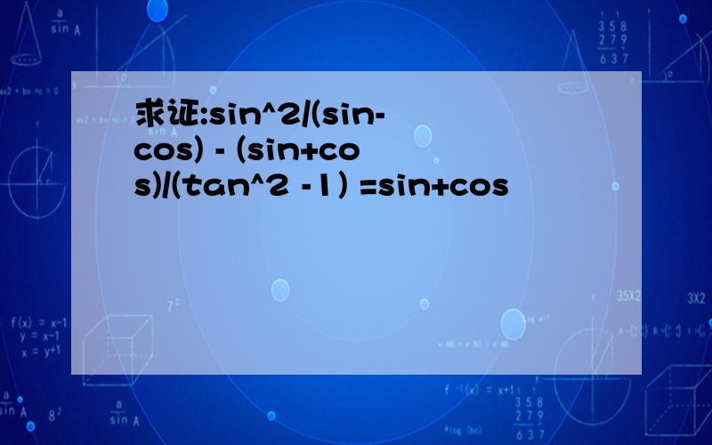 求证:sin^2/(sin-cos) - (sin+cos)/(tan^2 -1) =sin+cos