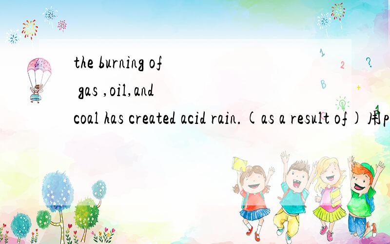 the burning of gas ,oil,and coal has created acid rain.(as a result of)用passive