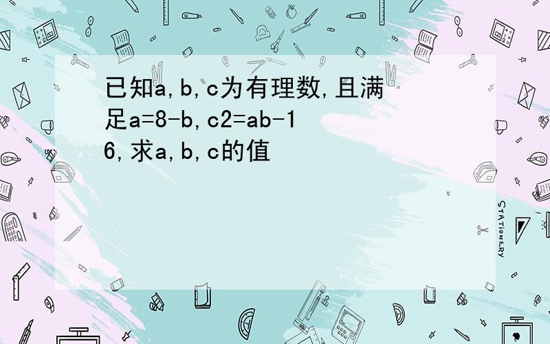 已知a,b,c为有理数,且满足a=8-b,c2=ab-16,求a,b,c的值