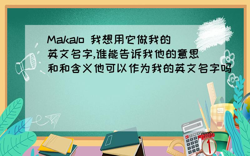 Makalo 我想用它做我的英文名字,谁能告诉我他的意思和和含义他可以作为我的英文名字吗