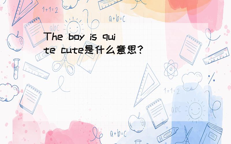 The boy is quite cute是什么意思?