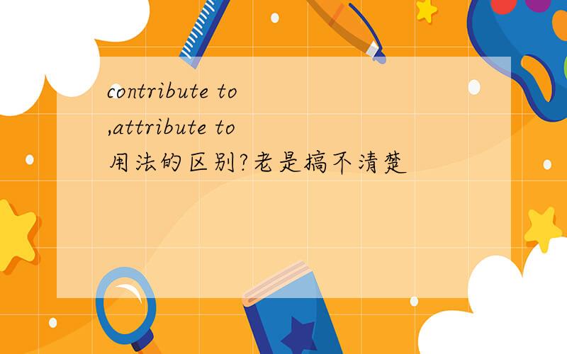 contribute to ,attribute to 用法的区别?老是搞不清楚