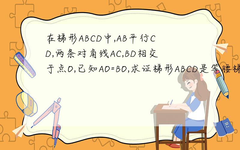 在梯形ABCD中,AB平行CD,两条对角线AC,BD相交于点O,已知AO=BO,求证梯形ABCD是等腰梯形正方形ABCD的边长为1,AC是对角线,AE平分角BAC,EF垂直AC,1求证BE=EF2求BE的边长已知等腰三角形ABCD中,AB=CD,AD平行BC,E是