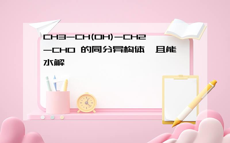 CH3-CH(OH)-CH2-CHO 的同分异构体,且能水解