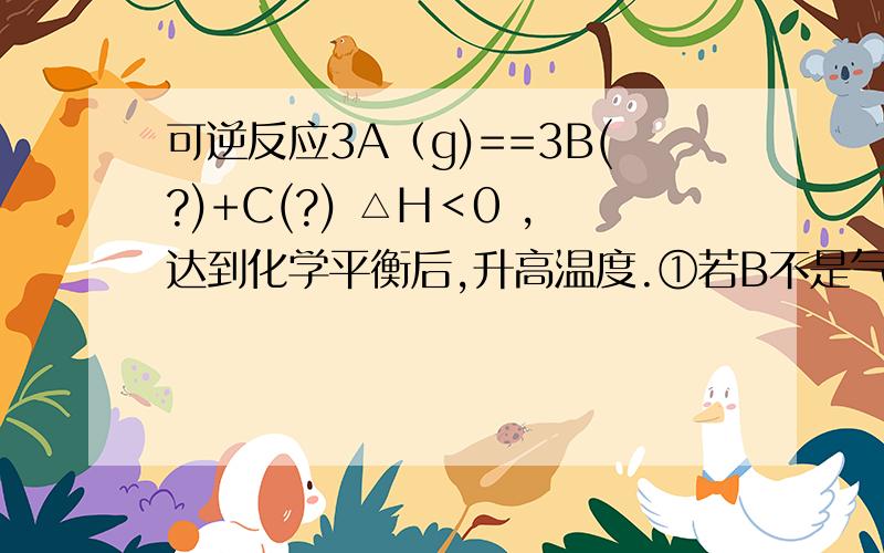 可逆反应3A（g)==3B(?)+C(?) △H＜0 ,达到化学平衡后,升高温度.①若B不是气体,C是气体,则当A的摩尔质量大于C的摩尔质量时,气体的平均相对分子质量怎样变化?②若B不是气体,C是气体,则当A的摩尔