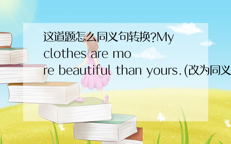 这道题怎么同义句转换?My clothes are more beautiful than yours.(改为同义句） _____ _____ more beautiful _____ than _____.谁能帮下我,