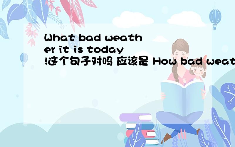 What bad weather it is today!这个句子对吗 应该是 How bad weather it is today!