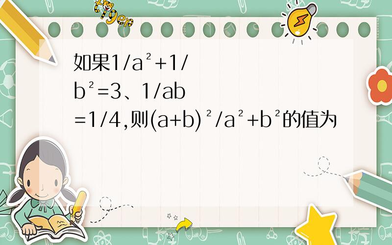 如果1/a²+1/b²=3、1/ab=1/4,则(a+b)²/a²+b²的值为