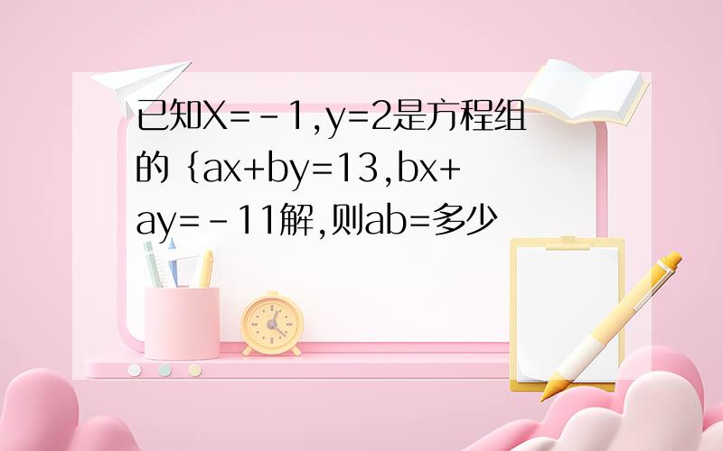 已知X=-1,y=2是方程组的｛ax+by=13,bx+ay=-11解,则ab=多少