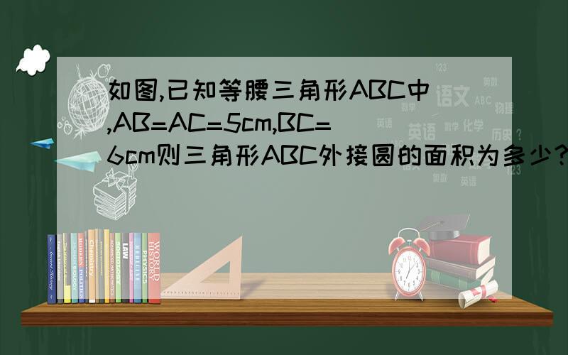 如图,已知等腰三角形ABC中,AB=AC=5cm,BC=6cm则三角形ABC外接圆的面积为多少?