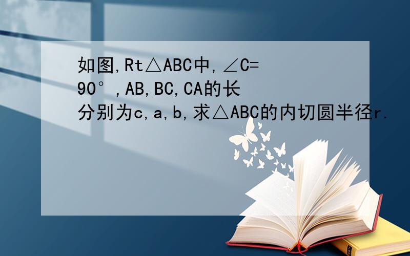 如图,Rt△ABC中,∠C=90°,AB,BC,CA的长分别为c,a,b,求△ABC的内切圆半径r.