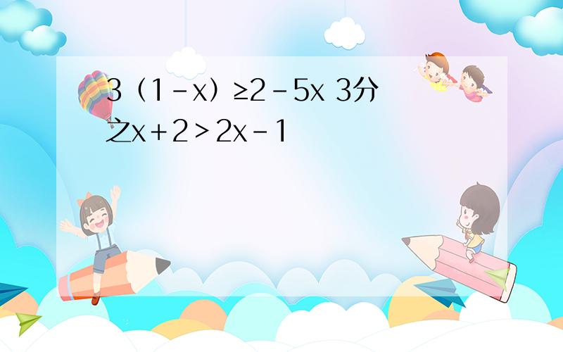 3（1-x）≥2-5x 3分之x＋2＞2x-1