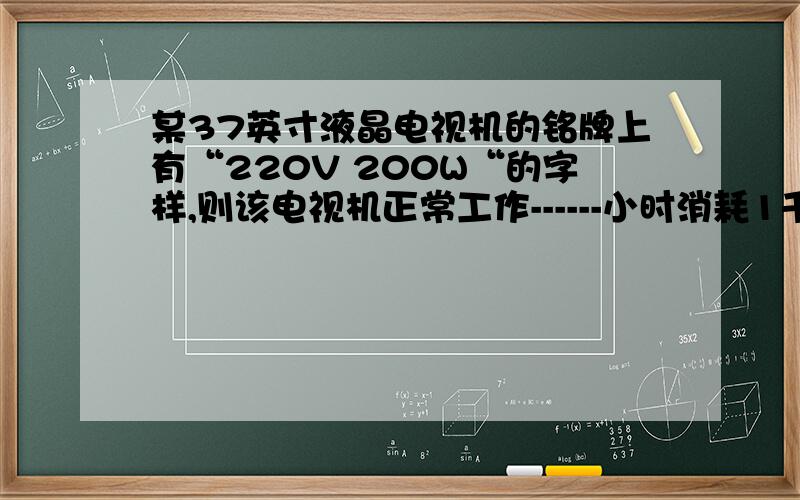 某37英寸液晶电视机的铭牌上有“220V 200W“的字样,则该电视机正常工作------小时消耗1千瓦时的电能