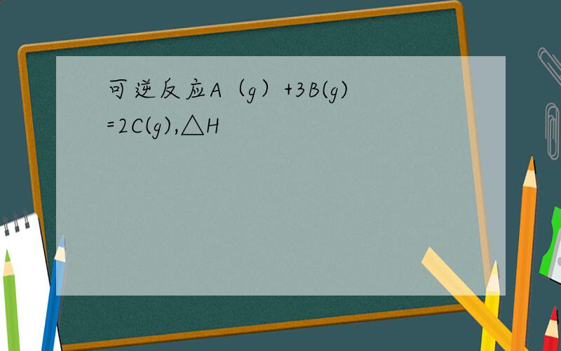 可逆反应A（g）+3B(g)=2C(g),△H