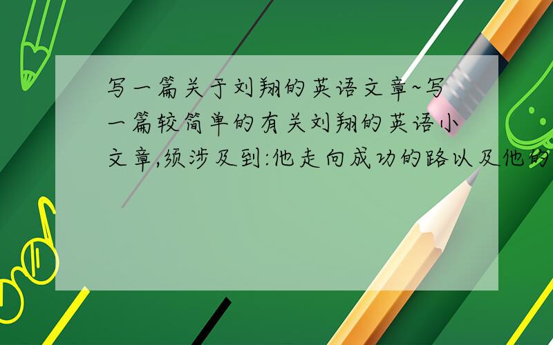 写一篇关于刘翔的英语文章~写一篇较简单的有关刘翔的英语小文章,须涉及到:他走向成功的路以及他的成就~我自己写了一点,觉得写得不好,