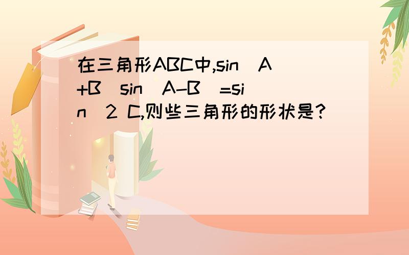 在三角形ABC中,sin(A+B)sin(A-B)=sin^2 C,则些三角形的形状是?