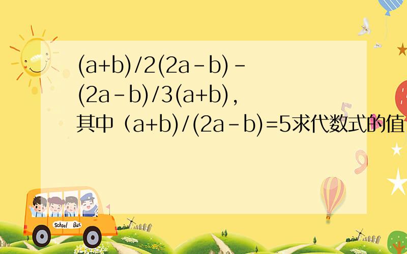 (a+b)/2(2a-b)-(2a-b)/3(a+b),其中（a+b)/(2a-b)=5求代数式的值,