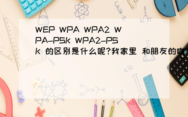 WEP WPA WPA2 WPA-PSK WPA2-PSK 的区别是什么呢?我家里 和朋友的咖啡厅里都准备买无线路由,在咖啡厅里当然是开放的了,但是在家里当然想加密一下不让别人上我的局域网,哪种最实用,能达到加密的