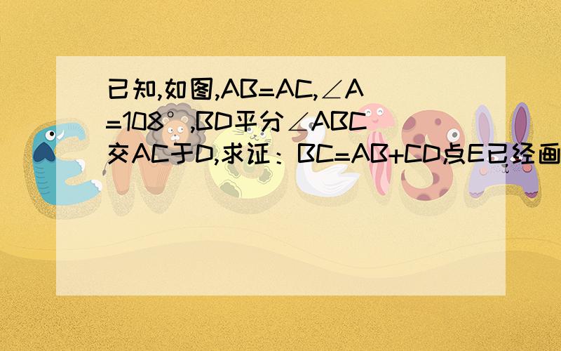 已知,如图,AB=AC,∠A=108°,BD平分∠ABC交AC于D,求证：BC=AB+CD点E已经画出来了，可是没有说 CD=CE啊、