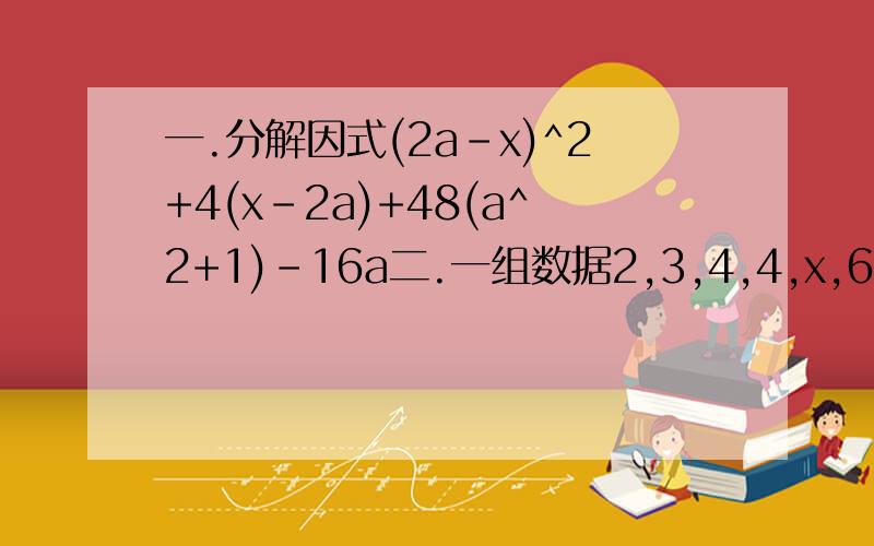 一.分解因式(2a-x)^2+4(x-2a)+48(a^2+1)-16a二.一组数据2,3,4,4,x,6,6,9的平均数是5,则这组数据的中位数是（）,众数是（）一组数据5,5,6,x,7,7,8的平均数是6,则这组数据的中位数是