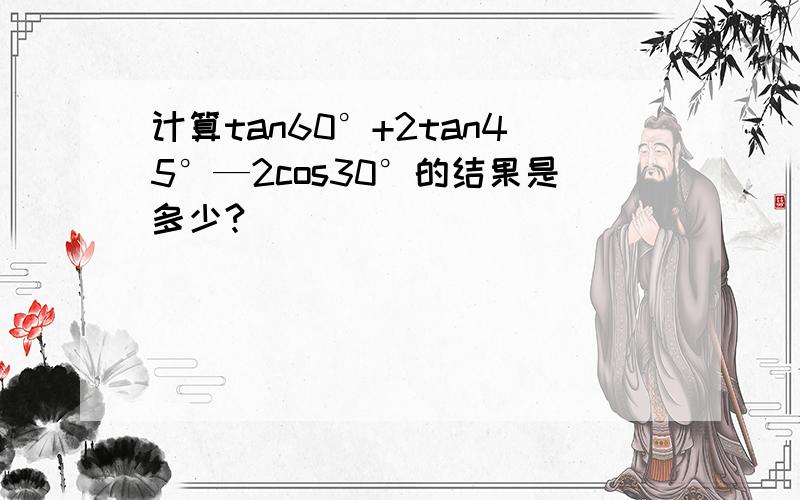 计算tan60°+2tan45°—2cos30°的结果是多少?