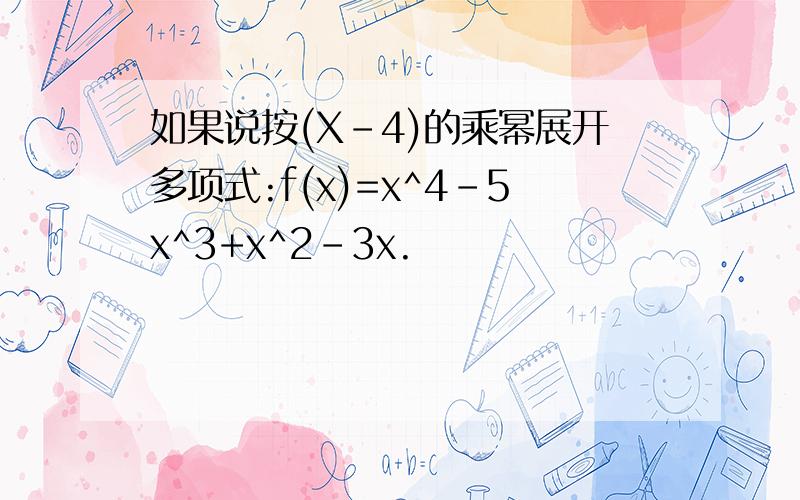 如果说按(X-4)的乘幂展开多项式:f(x)=x^4-5x^3+x^2-3x.