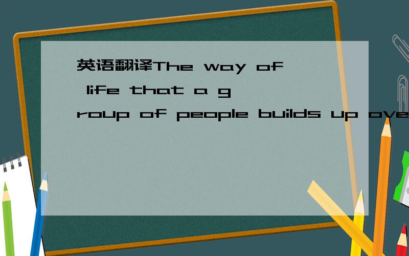 英语翻译The way of life that a group of people builds up over a long period of time becomes the people's culture
