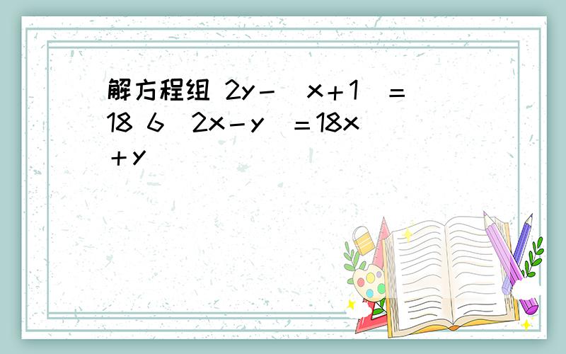 解方程组 2y－(x＋1)＝18 6(2x－y)＝18x＋y