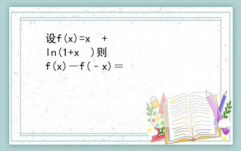 设f(x)=x³+ln(1+x²)则f(x)－f(﹣x)＝