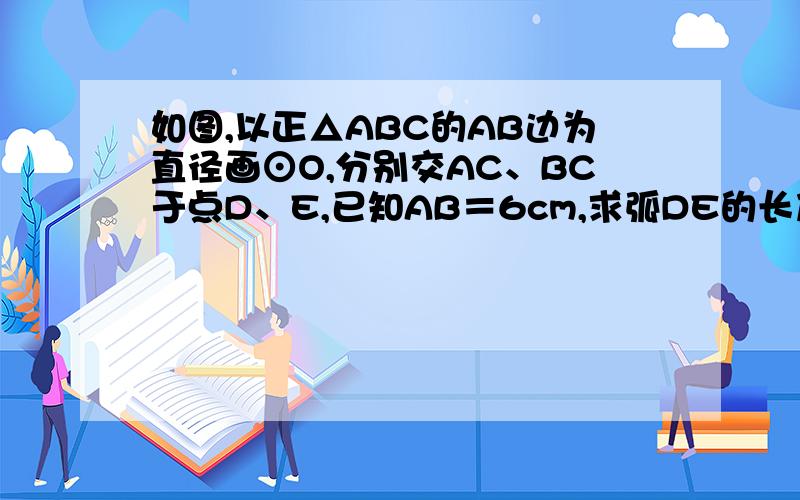 如图,以正△ABC的AB边为直径画⊙O,分别交AC、BC于点D、E,已知AB＝6cm,求弧DE的长及阴影部分的面积.