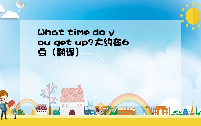 What time do you get up?大约在6点（翻译）