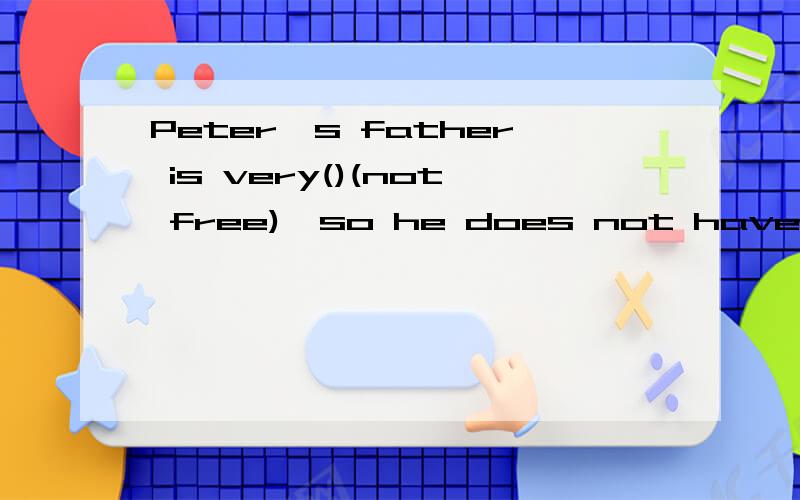 Peter's father is very()(not free),so he does not have much time for his family
