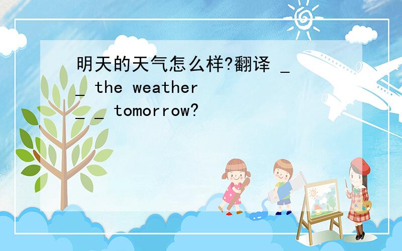 明天的天气怎么样?翻译 _ _ the weather _ _ tomorrow?